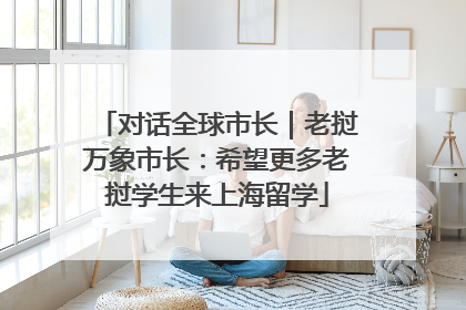 对话全球市长｜老挝万象市长：希望更多老挝学生来上海留学