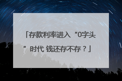 存款利率进入“0字头”时代 钱还存不存？