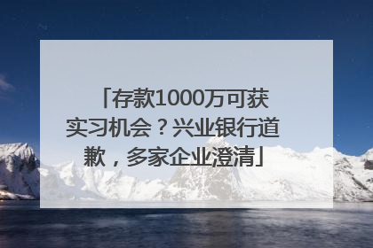 存款1000万可获实习机会？兴业银行道歉，多家企业澄清