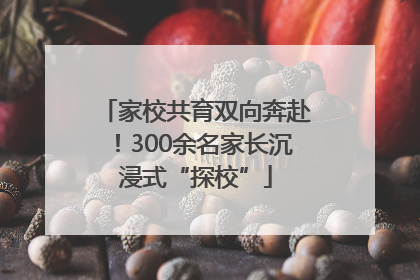 家校共育双向奔赴！300余名家长沉浸式“探校”