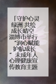 守护心灵绿洲 共绘成长晴空 淄博市举行“润心赋能 护航成长”未成年人心理健康宣传教育主题活动