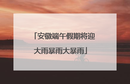 安徽端午假期将迎大雨暴雨大暴雨