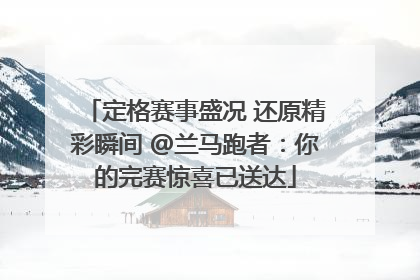 定格赛事盛况 还原精彩瞬间 @兰马跑者：你的完赛惊喜已送达