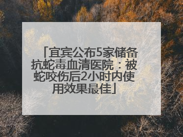 宜宾公布5家储备抗蛇毒血清医院：被蛇咬伤后2小时内使用效果最佳