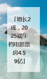 增长2成，2025端午档电影票房4.59亿
