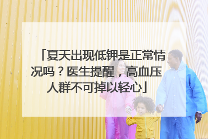 夏天出现低钾是正常情况吗？医生提醒，高血压人群不可掉以轻心