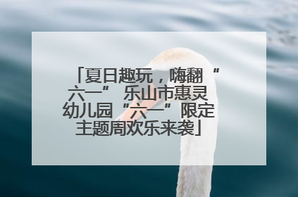 夏日趣玩，嗨翻“六一” 乐山市惠灵幼儿园“六一”限定主题周欢乐来袭