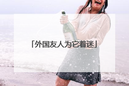 外国友人为它着迷