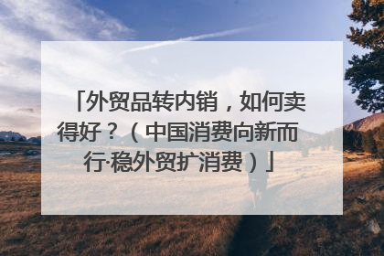 外贸品转内销，如何卖得好？（中国消费向新而行·稳外贸扩消费）