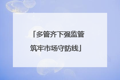 多管齐下强监管 筑牢市场守防线
