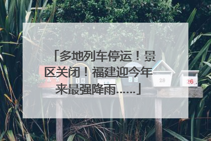 多地列车停运！景区关闭！福建迎今年来最强降雨……