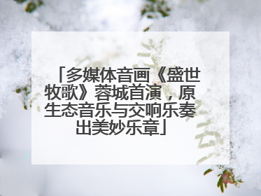 多媒体音画《盛世牧歌》蓉城首演，原生态音乐与交响乐奏出美妙乐章