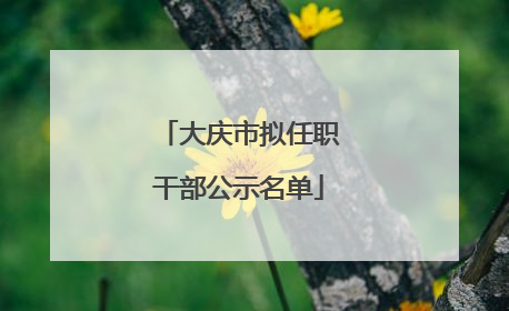 大庆市拟任职干部公示名单
