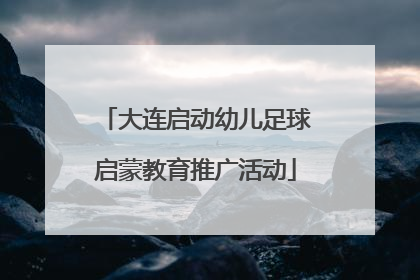 大连启动幼儿足球启蒙教育推广活动