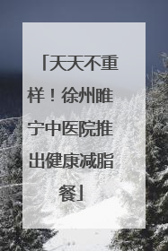 天天不重样！徐州睢宁中医院推出健康减脂餐