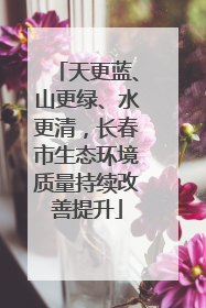 天更蓝、山更绿、水更清，长春市生态环境质量持续改善提升