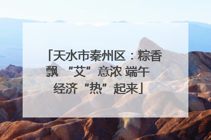 天水市秦州区：粽香飘 “艾”意浓 端午经济“热”起来