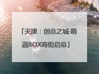 天津：创意之城·箱遇BOX商街启幕