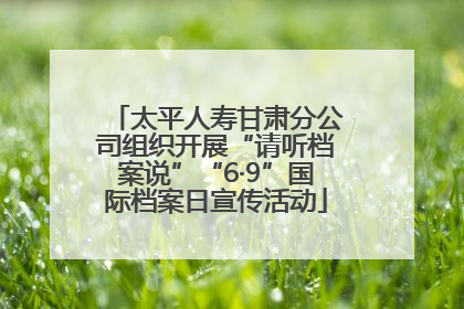 太平人寿甘肃分公司组织开展“请听档案说”“6·9”国际档案日宣传活动