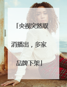 央视突然取消播出，多家品牌下架