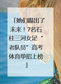 她们踢出了未来！7名石柱三河女足“老队员”高考体育单招上榜