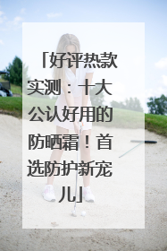好评热款实测：十大公认好用的防晒霜！首选防护新宠儿
