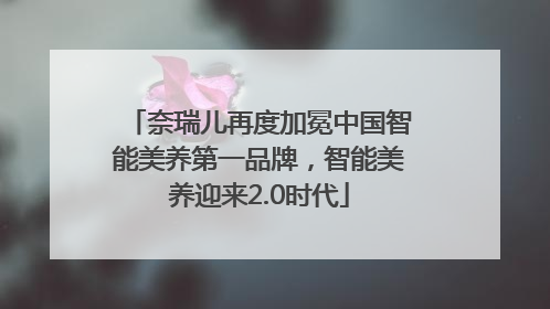 奈瑞儿再度加冕中国智能美养第一品牌，智能美养迎来2.0时代
