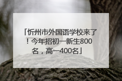 忻州市外国语学校来了！今年招初一新生800名，高一400名