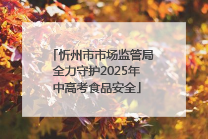 忻州市市场监管局全力守护2025年中高考食品安全