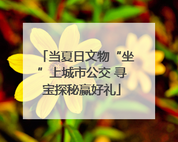 当夏日文物“坐”上城市公交 寻宝探秘赢好礼