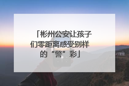 彬州公安让孩子们零距离感受别样的“警”彩