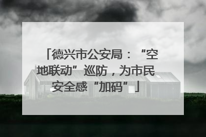 德兴市公安局：“空地联动”巡防，为市民安全感“加码”