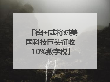 德国或将对美国科技巨头征收10%数字税