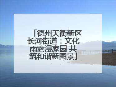 德州天衢新区长河街道：文化雨露浸家园 共筑和谐新图景
