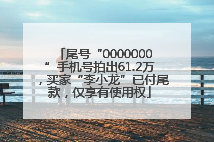 尾号“0000000”手机号拍出61.2万，买家“李小龙”已付尾款，仅享有使用权