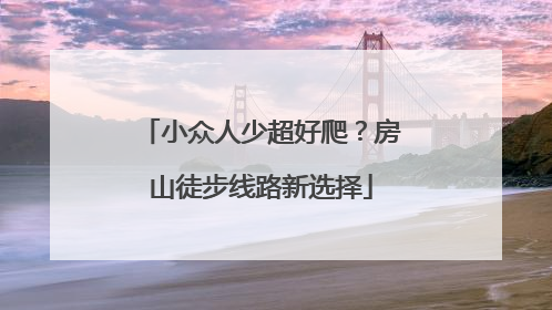 小众人少超好爬？房山徒步线路新选择
