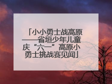 小小勇士战高原——省垣少年儿童庆“六一”高原小勇士挑战赛见闻