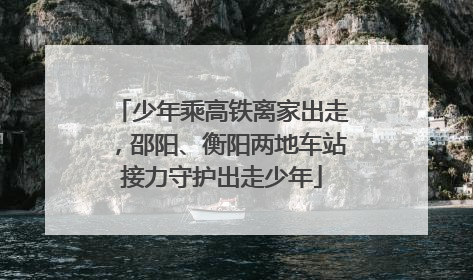少年乘高铁离家出走，邵阳、衡阳两地车站接力守护出走少年