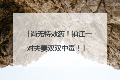 尚无特效药！镇江一对夫妻双双中毒！