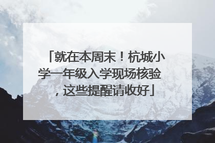就在本周末！杭城小学一年级入学现场核验，这些提醒请收好