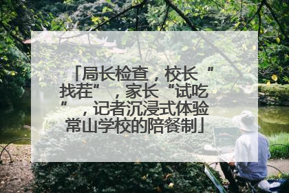 局长检查，校长“找茬”，家长“试吃”，记者沉浸式体验常山学校的陪餐制