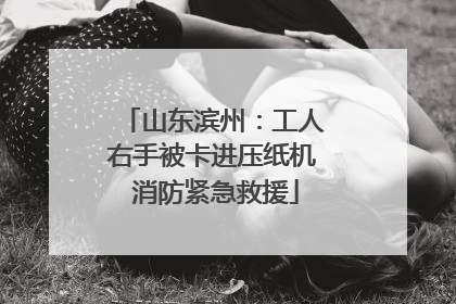 山东滨州：工人右手被卡进压纸机 消防紧急救援