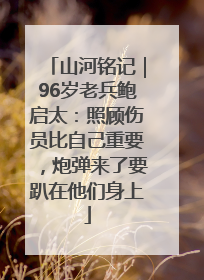 山河铭记｜96岁老兵鲍启太：照顾伤员比自己重要，炮弹来了要趴在他们身上