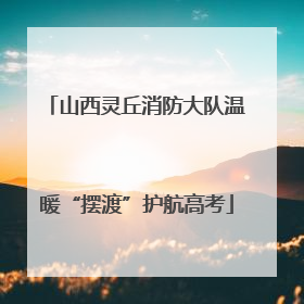 山西灵丘消防大队温暖“摆渡”护航高考
