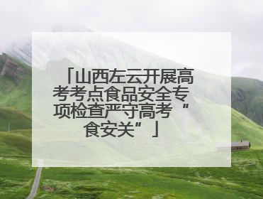 山西左云开展高考考点食品安全专项检查严守高考“食安关”