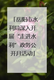 岳阳市水利局深入开展“走进水利”政务公开月活动