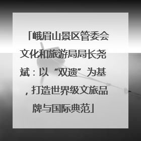 峨眉山景区管委会文化和旅游局局长尧斌：以“双遗”为基，打造世界级文旅品牌与国际典范