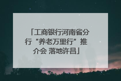 工商银行河南省分行“养老万里行”推介会 落地许昌
