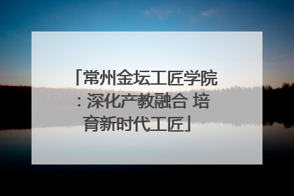 常州金坛工匠学院：深化产教融合 培育新时代工匠