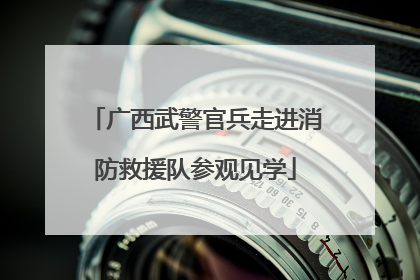广西武警官兵走进消防救援队参观见学
